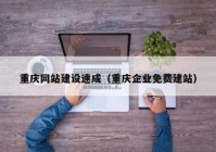 重庆网站建设速成（重庆企业免费建站）
