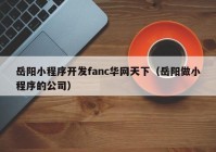 岳阳小程序开发fanc华网天下（岳阳做小程序的公司）