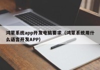 鸿蒙系统app开发电脑要求（鸿蒙系统用什么语言开发APP）