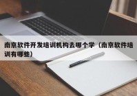 南京软件开发培训机构去哪个学（南京软件培训有哪些）