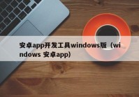 安卓app开发工具windows版（windows 安卓app）