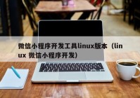 微信小程序开发工具linux版本（linux 微信小程序开发）