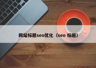 网站标题seo优化（seo 标题）
