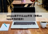 uniapp属于什么app开发（使用uniapp开发的程序）