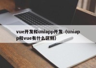 vue开发和uniapp开发（uniapp和vue有什么区别）