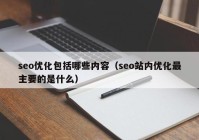seo优化包括哪些内容（seo站内优化最主要的是什么）