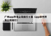 广州app开发公司排行十强（app软件开发公司排行）
