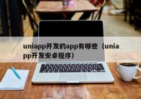 uniapp开发的app有哪些（uniapp开发安卓程序）