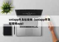 uniapp开发短视频（uniapp开发短视频app）