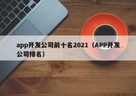 app开发公司前十名2021（APP开发公司排名）