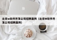 北京w软件开发公司招聘案例（北京W软件开发公司招聘案例）