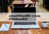uniapp开发app教程（uniapp开发安卓app教程）