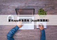 重庆app开发费用（App开发费用）