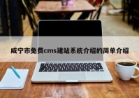咸宁市免费cms建站系统介绍的简单介绍